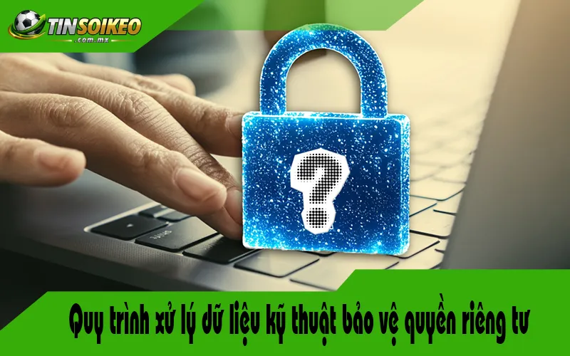 Quy trình xử lý dữ liệu kỹ thuật bảo vệ quyền riêng tư